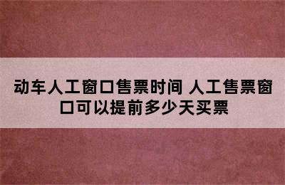 动车人工窗口售票时间 人工售票窗口可以提前多少天买票